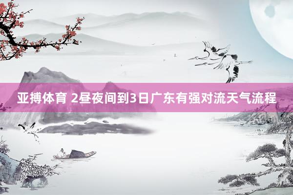 亚搏体育 2昼夜间到3日广东有强对流天气流程