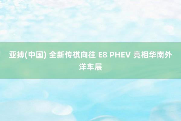 亚搏(中国) 全新传祺向往 E8 PHEV 亮相华南外洋车展