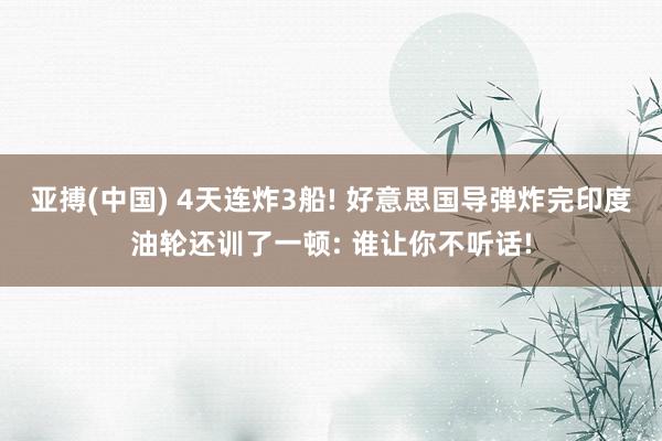 亚搏(中国) 4天连炸3船! 好意思国导弹炸完印度油轮还训了一顿: 谁让你不听话!
