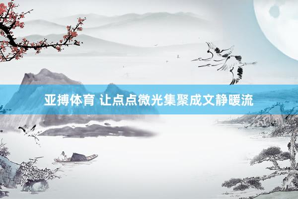 亚搏体育 让点点微光集聚成文静暖流