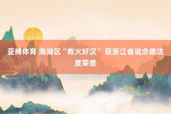 亚搏体育 南湖区“救火好汉” 获浙江省说念德法度荣誉