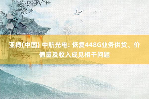 亚搏(中国) 中航光电: 恢复448G业务供货、价值量及收入成见相干问题