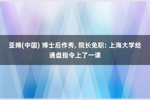 亚搏(中国) 博士后作秀， 院长免职: 上海大学给通盘指令上了一课