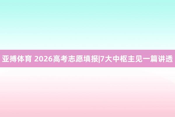 亚搏体育 2026高考志愿填报|7大中枢主见一篇讲透